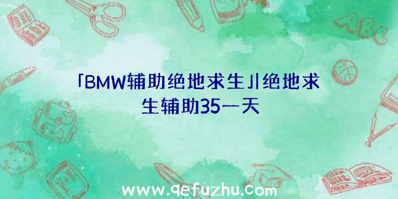 「BMW辅助绝地求生」|绝地求生辅助35一天